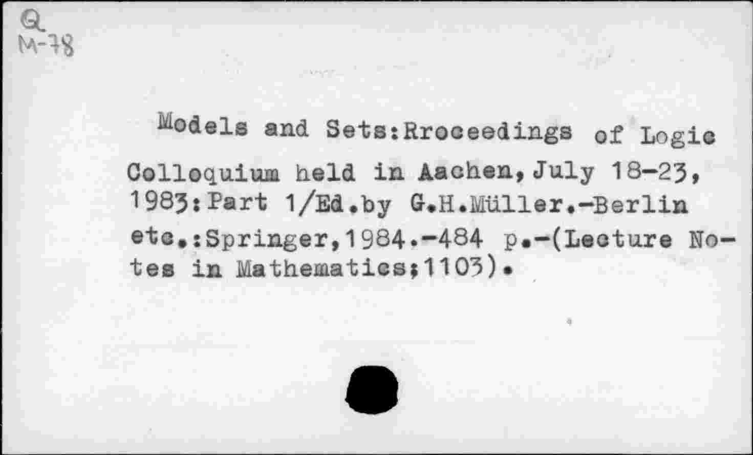 ﻿models and Sets:Rroceedings of Logic Colloquium held in Aachen, July 18—25, 1985:Part 1/Ed.by G.H.Müller.-Berlin etc.:Springer,1984.-484 p«-(Leoture No tes in Mathematics;!105)•